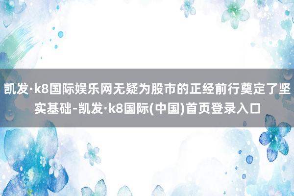 凯发·k8国际娱乐网无疑为股市的正经前行奠定了坚实基础-凯发·k8国际(中国)首页登录入口