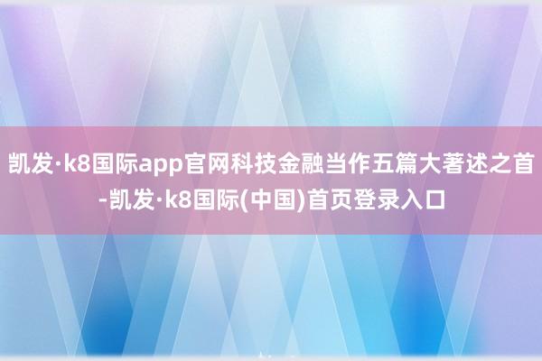 凯发·k8国际app官网科技金融当作五篇大著述之首-凯发·k8国际(中国)首页登录入口