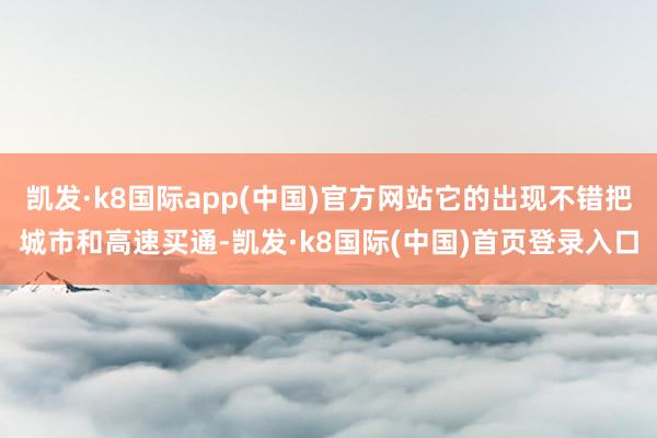 凯发·k8国际app(中国)官方网站它的出现不错把城市和高速买通-凯发·k8国际(中国)首页登录入口