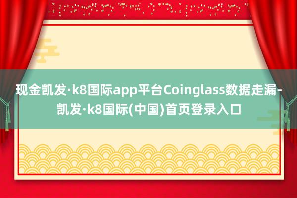 现金凯发·k8国际app平台Coinglass数据走漏-凯发·k8国际(中国)首页登录入口