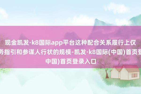 现金凯发·k8国际app平台这种配合关系履行上仅属于业务指引和参谋人行状的规模-凯发·k8国际(中国)首页登录入口