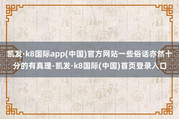 凯发·k8国际app(中国)官方网站一些俗话亦然十分的有真理-凯发·k8国际(中国)首页登录入口