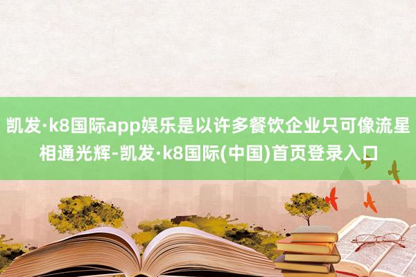 凯发·k8国际app娱乐是以许多餐饮企业只可像流星相通光辉-凯发·k8国际(中国)首页登录入口