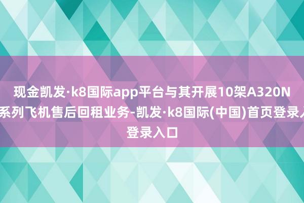 现金凯发·k8国际app平台与其开展10架A320NEO系列飞机售后回租业务-凯发·k8国际(中国)首页登录入口