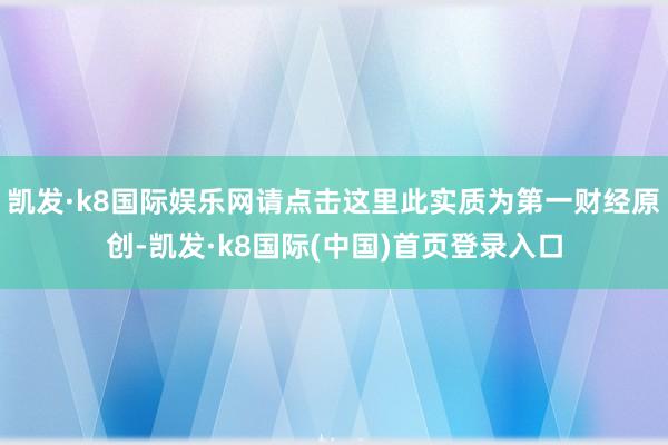 凯发·k8国际娱乐网请点击这里此实质为第一财经原创-凯发·k8国际(中国)首页登录入口