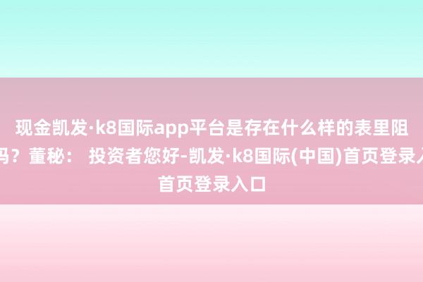 现金凯发·k8国际app平台是存在什么样的表里阻力吗？董秘： 投资者您好-凯发·k8国际(中国)首页登录入口