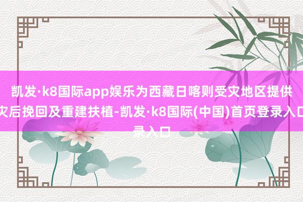 凯发·k8国际app娱乐为西藏日喀则受灾地区提供灾后挽回及重建扶植-凯发·k8国际(中国)首页登录入口