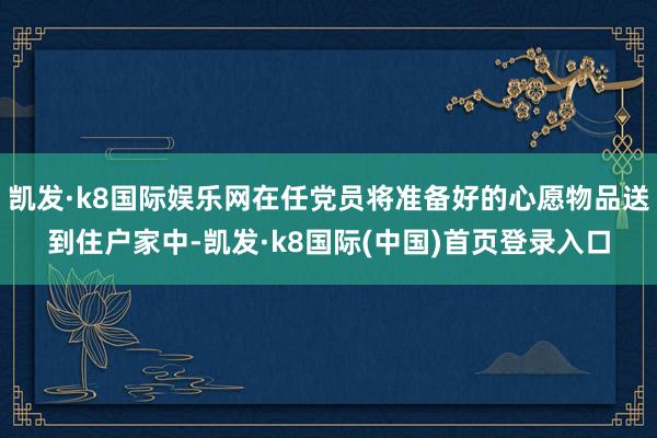 凯发·k8国际娱乐网在任党员将准备好的心愿物品送到住户家中-凯发·k8国际(中国)首页登录入口