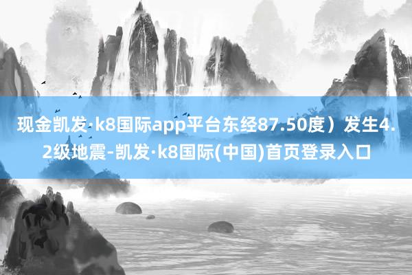 现金凯发·k8国际app平台东经87.50度）发生4.2级地震-凯发·k8国际(中国)首页登录入口