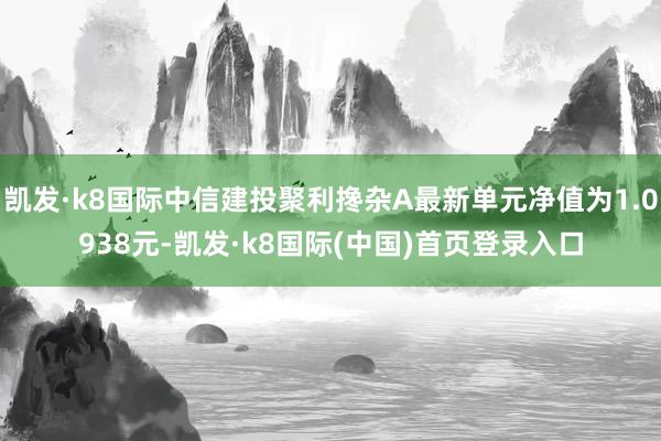 凯发·k8国际中信建投聚利搀杂A最新单元净值为1.0938元-凯发·k8国际(中国)首页登录入口