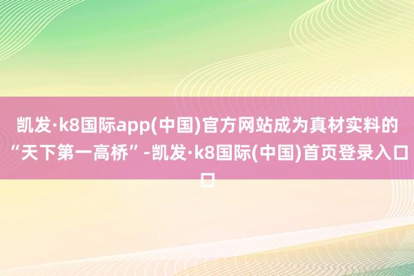 凯发·k8国际app(中国)官方网站成为真材实料的“天下第一高桥”-凯发·k8国际(中国)首页登录入口