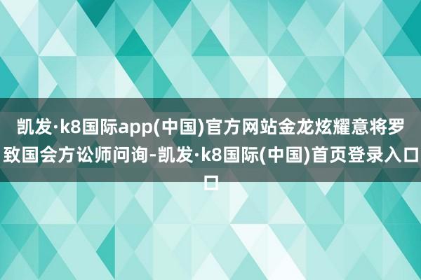 凯发·k8国际app(中国)官方网站金龙炫耀意将罗致国会方讼师问询-凯发·k8国际(中国)首页登录入口