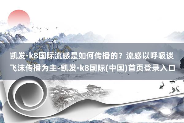 凯发·k8国际　　流感是如何传播的？　　流感以呼吸谈飞沫传播为主-凯发·k8国际(中国)首页登录入口