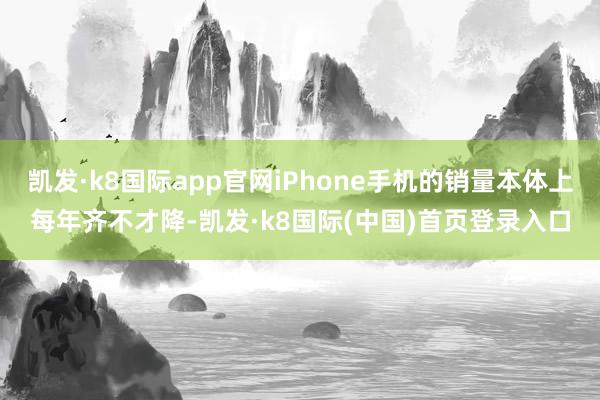 凯发·k8国际app官网iPhone手机的销量本体上每年齐不才降-凯发·k8国际(中国)首页登录入口