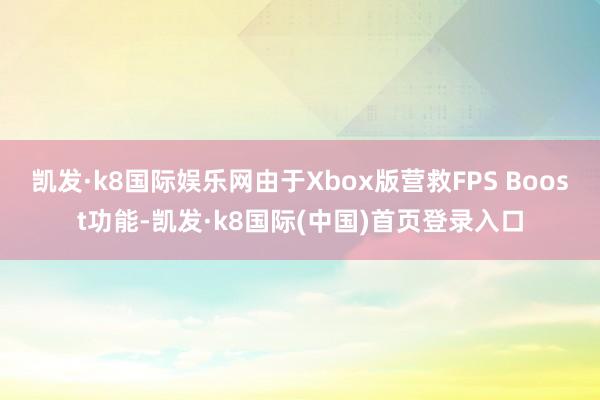 凯发·k8国际娱乐网由于Xbox版营救FPS Boost功能-凯发·k8国际(中国)首页登录入口