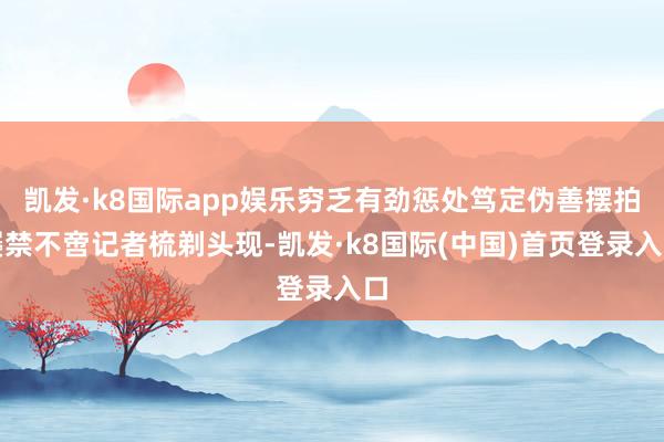 凯发·k8国际app娱乐穷乏有劲惩处笃定伪善摆拍屡禁不啻记者梳剃头现-凯发·k8国际(中国)首页登录入口