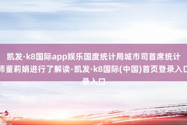 凯发·k8国际app娱乐国度统计局城市司首席统计师董莉娟进行了解读-凯发·k8国际(中国)首页登录入口