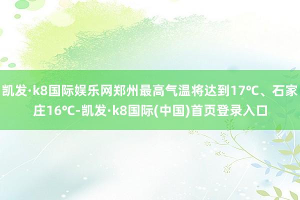 凯发·k8国际娱乐网郑州最高气温将达到17℃、石家庄16℃-凯发·k8国际(中国)首页登录入口